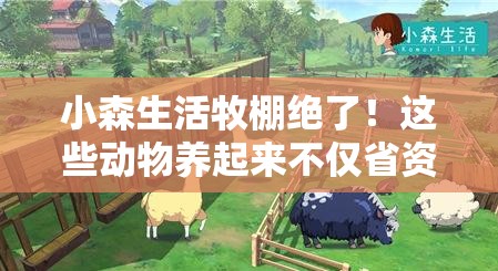 小森生活牧棚绝了！这些动物养起来不仅省资源还能发家致富